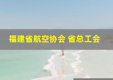 福建省航空协会 省总工会